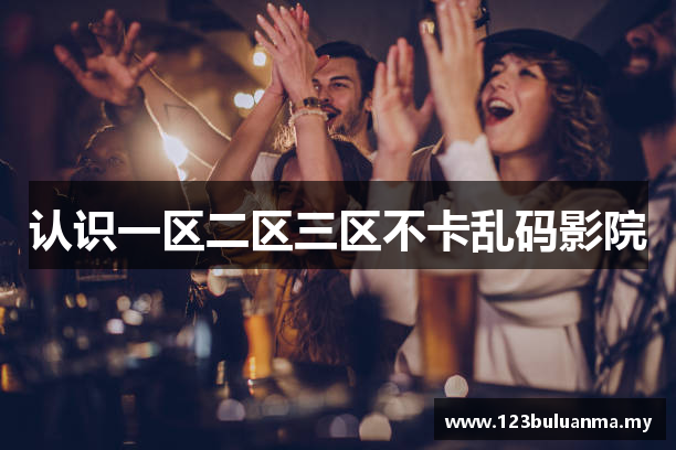 认识一区二区三区不卡乱码影院